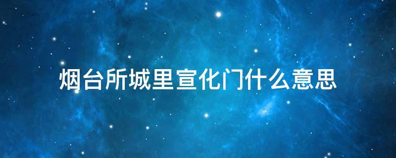 烟台所城里宣化门什么意思（烟台所城里宣化门的由来）