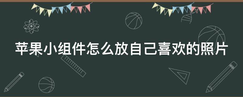 苹果小组件怎么放自己喜欢的照片 苹果小组件的照片怎么自定义