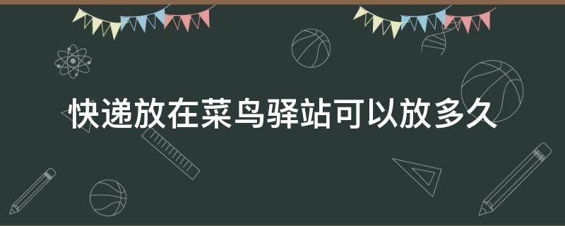 快遞放在菜鳥(niǎo)驛站可以放多久（快遞放在菜鳥(niǎo)驛站可以放多久 讓他送貨上門(mén)要錢(qián)嗎?）