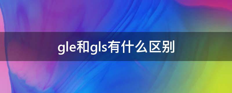 gle和gls有什么区别 gl与gls和gle的区别