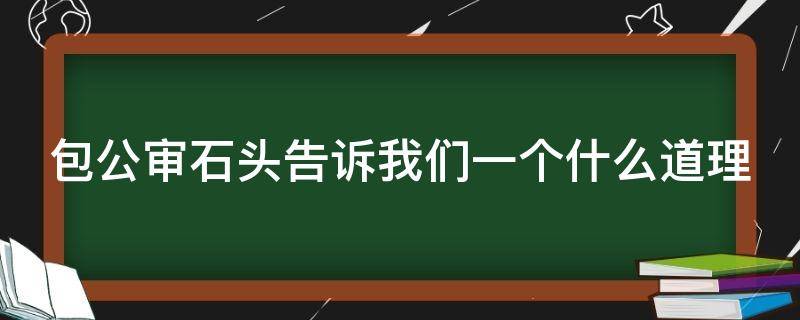 包公审石头告诉我们一个什么道理（包公审石头的故事告诉我们）