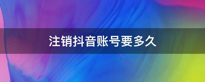 注销抖音账号要多久 注销抖音账号要多久才会生效