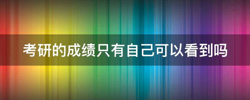 考研的成绩只有自己可以看到吗 考研的成绩只有自己可以看到吗怎么办