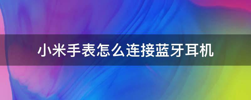 小米手表怎么连接蓝牙耳机（小米手机连接手表还能连接蓝牙耳机吗）