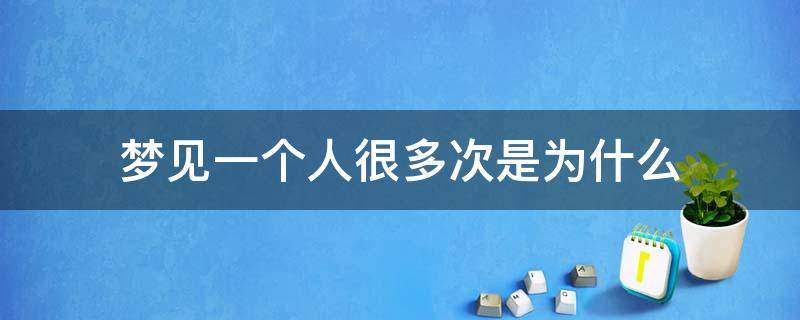 夢見一個人很多次是為什么 夢見一個人很多次是什么原因