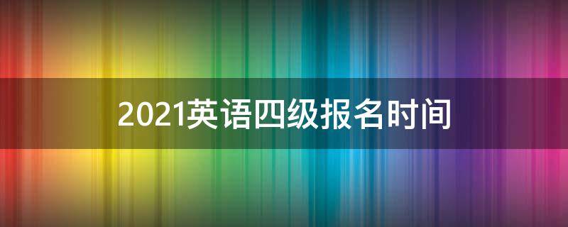 2021英语四级报名时间 2021英语四级报名时间官网