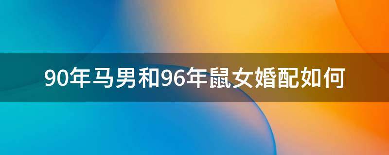 90年馬男和96年鼠女婚配如何 90年馬男和96年鼠女相配嗎