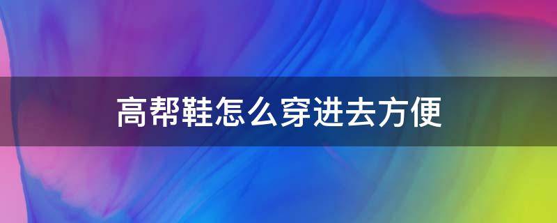 高帮鞋怎么穿进去方便（高帮鞋如何穿进去）