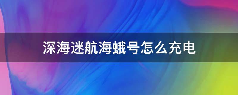 深海迷航海蛾號(hào)怎么充電 深海迷航海蛾號(hào)如何充電