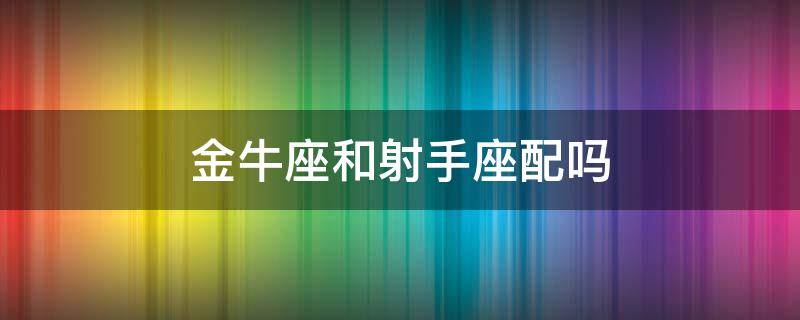 金牛座和射手座配吗 金牛座和射手座配吗 qq