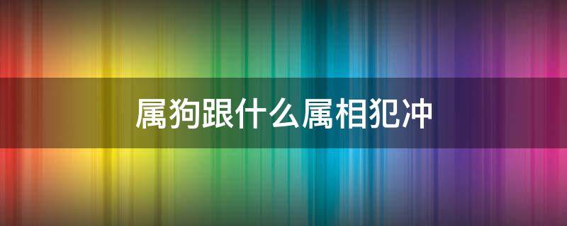 属狗跟什么属相犯冲（属相狗和什么犯冲）