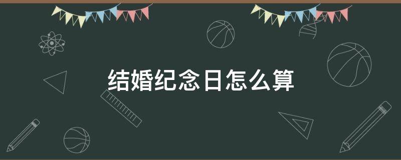 結(jié)婚紀(jì)念日怎么算（第幾個(gè)結(jié)婚紀(jì)念日怎么算）