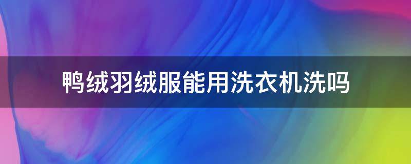 鴨絨羽絨服能用洗衣機(jī)洗嗎（羽絨服能用洗衣機(jī)洗嗎）