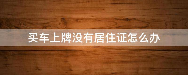 买车上牌没有居住证怎么办 买车上牌没有居住证怎么办找黄牛可以办吗