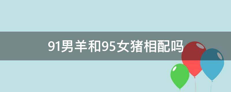 91男羊和95女猪相配吗 91的女羊和95的男猪配吗