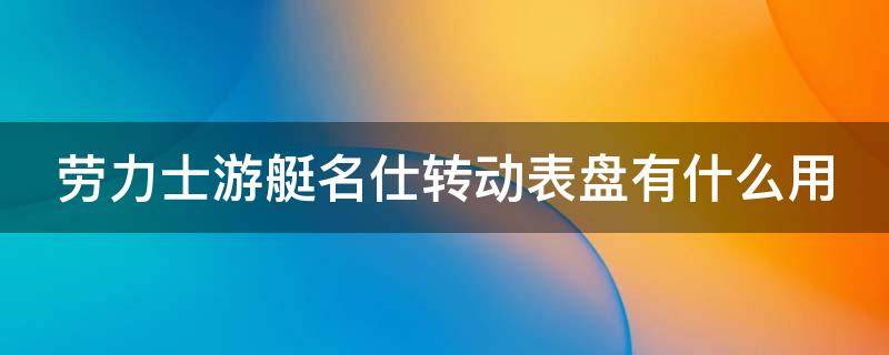 劳力士游艇名仕转动表盘有什么用 劳力士名仕游艇怎么调表带