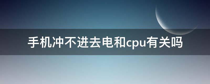 手机冲不进去电和cpu有关吗（手机充不进电和主板有关吗）