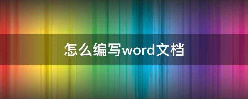 怎么編寫word文檔（怎樣編輯word文檔）