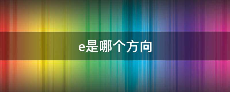 e是哪個(gè)方向 e是哪個(gè)方向的縮寫