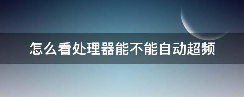 怎么看处理器能不能自动超频 怎么看处理器有没有超频