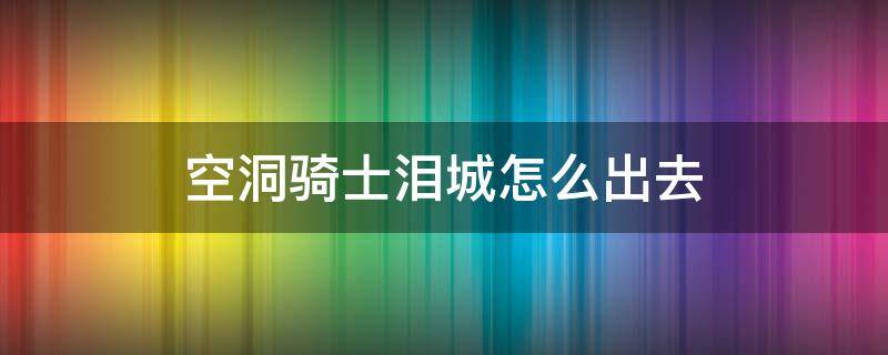 空洞騎士淚城怎么出去 空洞騎士淚水之城怎么出去