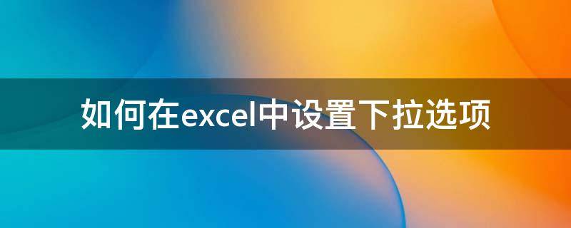 如何在excel中設(shè)置下拉選項(xiàng)（如何在excel中設(shè)置下拉選項(xiàng)顏色）