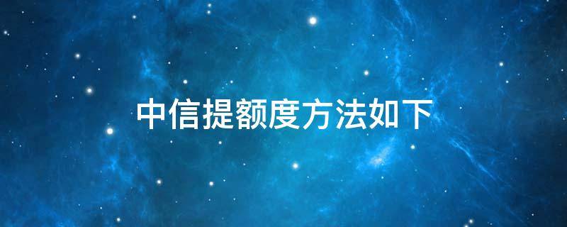 中信提額度方法如下 中信銀行擬提升額度是什么意思