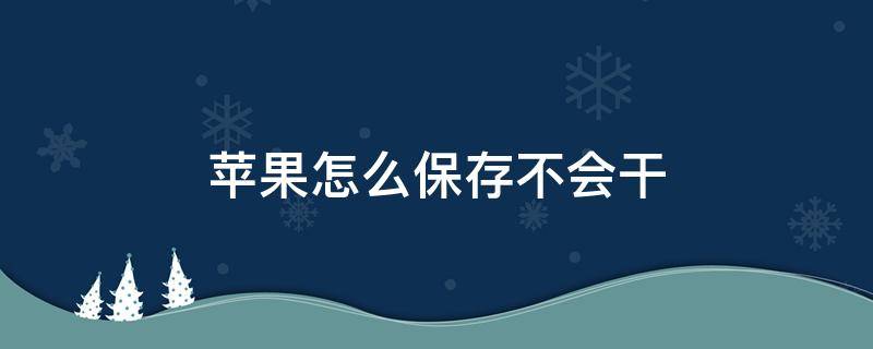 苹果怎么保存不会干 苹果怎么保存不会烂掉