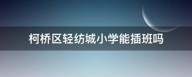 柯橋區(qū)輕紡城小學(xué)能插班嗎（柯橋2020插班入學(xué)政策）