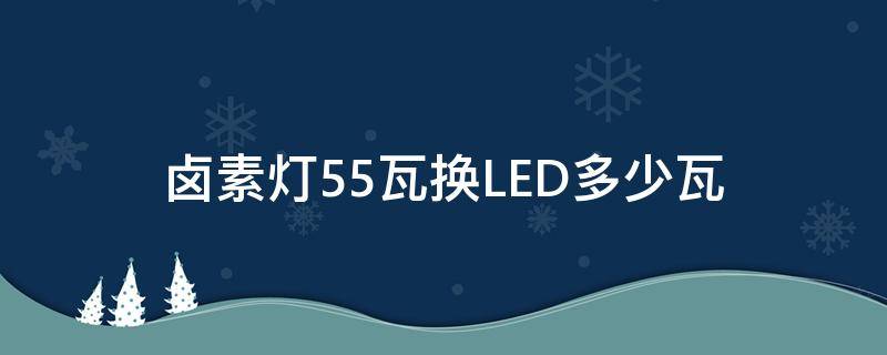 卤素灯55瓦换LED多少瓦（卤素灯55瓦换LED65瓦怎么样）