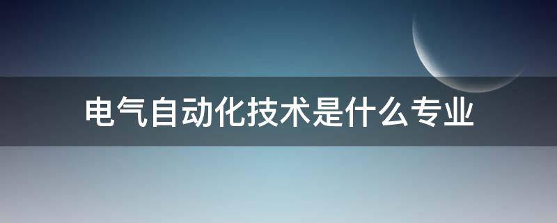 电气自动化技术是什么专业 电气自动化技术是什么专业类型