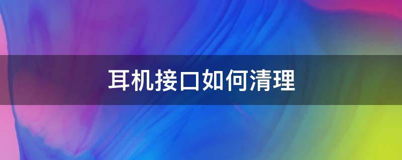 耳機接口如何清理（清理耳機插孔教程）