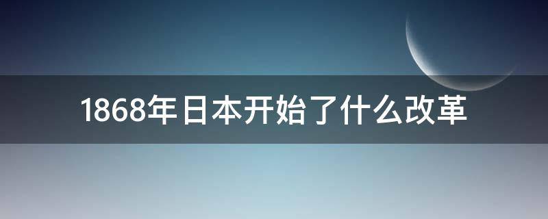 1868年日本開始了什么改革（1871年日本發(fā)生了什么改革）