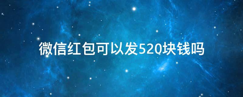 微信紅包可以發(fā)520塊錢嗎（微信紅包可以發(fā)520元嗎）