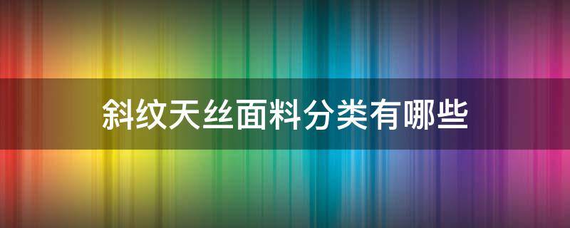 斜纹天丝面料分类有哪些（天丝斜纹面料是什么样的）