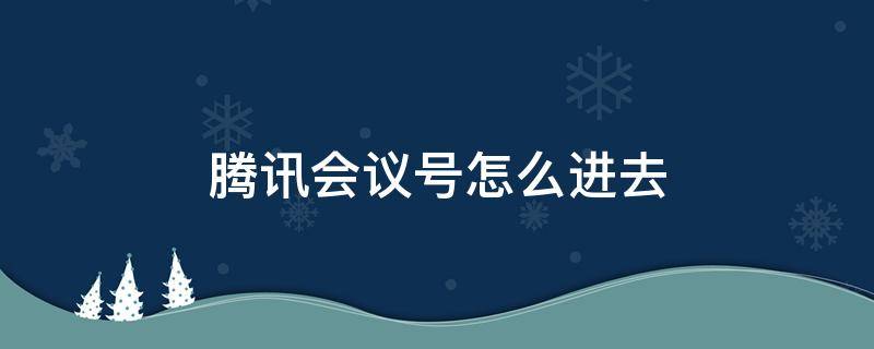 腾讯会议号怎么进去（腾讯会议号怎么进去手机）