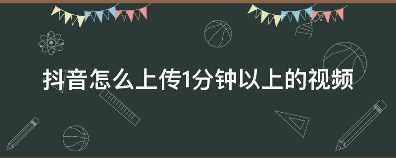 抖音怎么上傳1分鐘以上的視頻 抖音怎么上傳一分鐘以上視頻教程