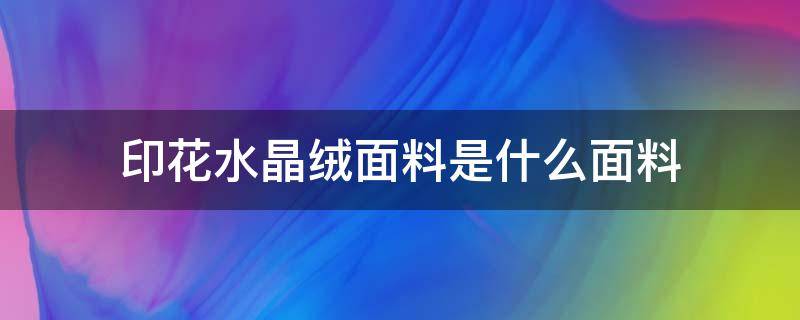 印花水晶絨面料是什么面料 什么叫水晶絨面料