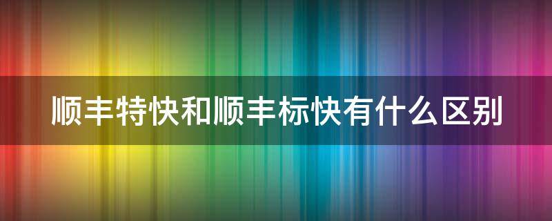 順豐特快和順豐標(biāo)快有什么區(qū)別（順豐特快和順豐標(biāo)快有什么區(qū)別?）