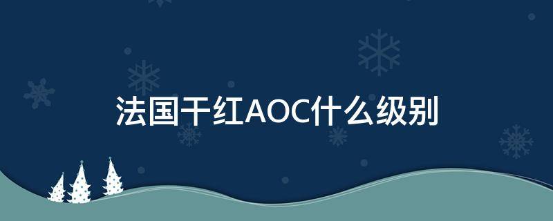 法国干红AOC什么级别 干红葡萄酒级别aoc是什么意思