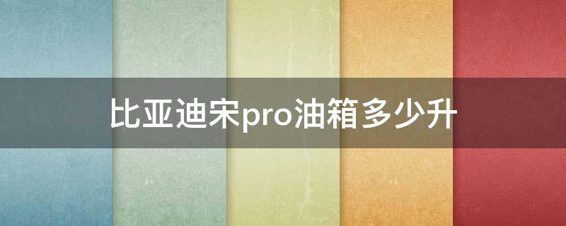 比亞迪宋pro油箱多少升（比亞迪宋pro一箱油多少升）