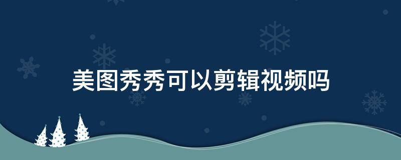 美圖秀秀可以剪輯視頻嗎（美圖秀秀可以剪輯視頻嗎,不需要那么長(zhǎng)）