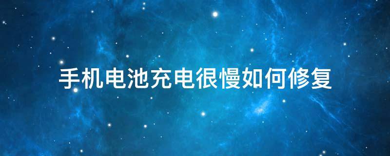 手机电池充电很慢如何修复（手机电池充电很慢如何修复开机健也坏了）