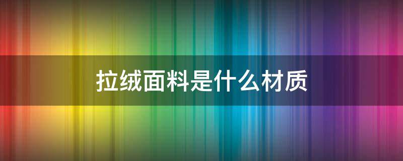 拉绒面料是什么材质 拉绒是什么面料图片