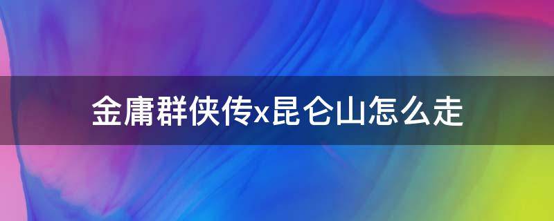 金庸群俠傳x昆侖山怎么走（金庸群俠傳x昆侖仙境怎么走）