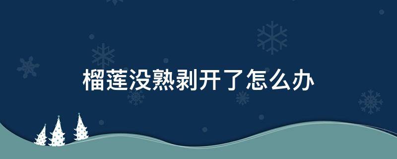 榴蓮沒熟剝開了怎么辦 榴蓮沒熟剝開了怎么辦可以放冰箱嗎