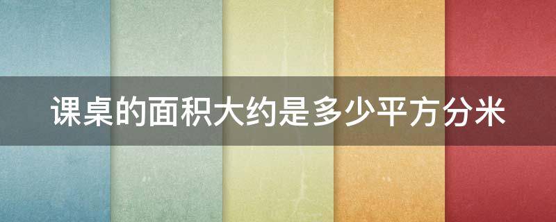 课桌的面积大约是多少平方分米（课桌的面积大约是多少平方米?）