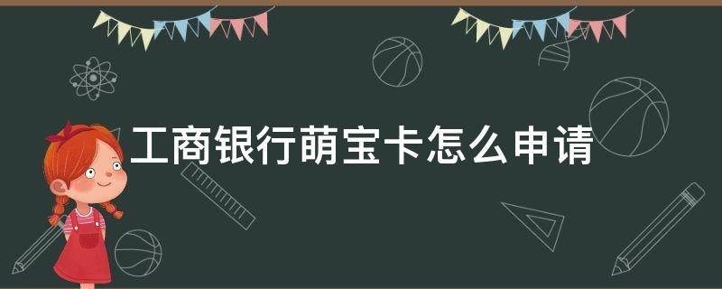 工商银行萌宝卡怎么申请（工商银行萌宝卡怎么申请要父母的证件）