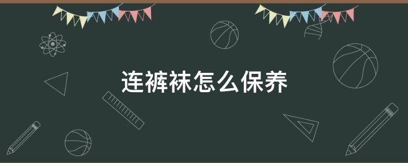 連褲襪怎么保養(yǎng)（長(zhǎng)筒襪怎么保養(yǎng)）