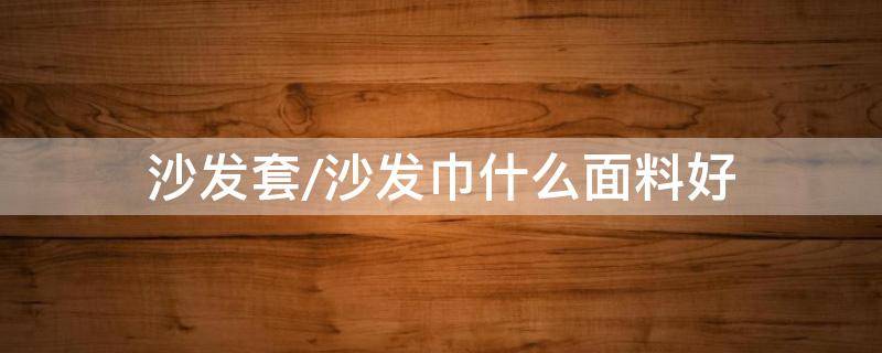 沙發(fā)套/沙發(fā)巾什么面料好 布藝沙發(fā)用沙發(fā)套還是沙發(fā)巾